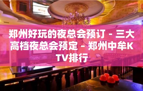 郑州好玩的夜总会预订－三大高档夜总会预定 – 郑州中牟KTV排行