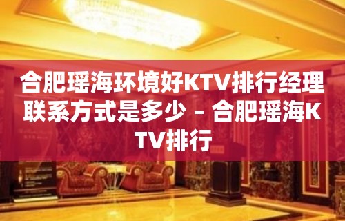 合肥瑶海环境好KTV排行经理联系方式是多少 – 合肥瑶海KTV排行