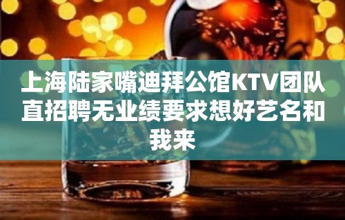 上海陆家嘴迪拜公馆KTV团队直招聘无业绩要求想好艺名和我来