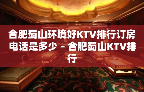 合肥蜀山环境好KTV排行订房电话是多少 – 合肥蜀山KTV排行