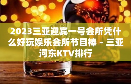 2023三亚迎宾一号会所凭什么好玩娱乐会所节目棒 – 三亚河东KTV排行