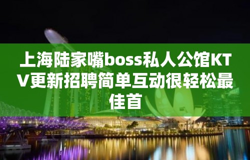 上海陆家嘴boss私人公馆KTV更新招聘简单互动很轻松最佳首