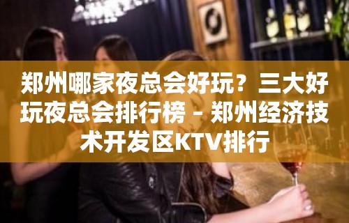 郑州哪家夜总会好玩？三大好玩夜总会排行榜 – 郑州经济技术开发区KTV排行