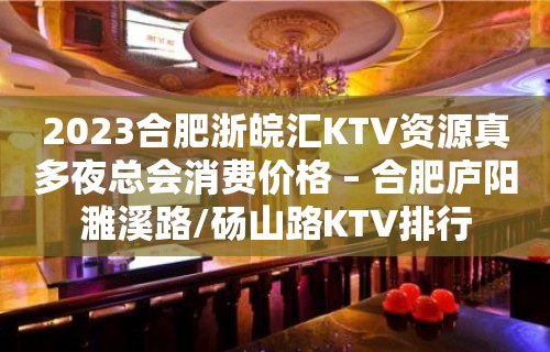 2023合肥浙皖汇KTV资源真多夜总会消费价格 – 合肥庐阳濉溪路/砀山路KTV排行