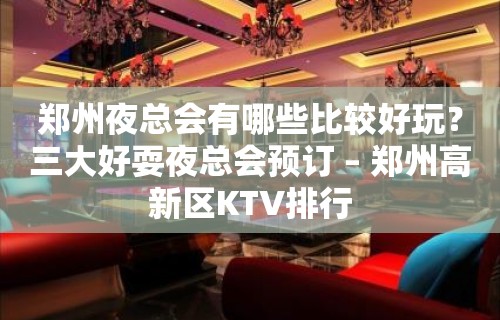 郑州夜总会有哪些比较好玩？三大好耍夜总会预订 – 郑州高新区KTV排行