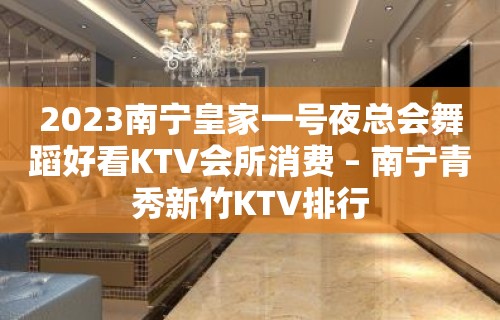 2023南宁皇家一号夜总会舞蹈好看KTV会所消费 – 南宁青秀新竹KTV排行