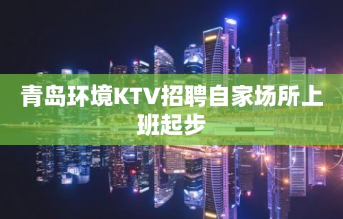 青岛环境KTV招聘自家场所上班起步