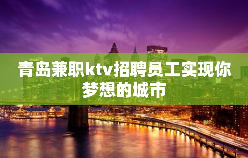 青岛兼职ktv招聘员工实现你梦想的城市