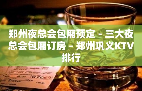 郑州夜总会包厢预定－三大夜总会包厢订房 – 郑州巩义KTV排行