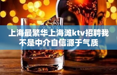 上海最繁华上海滩ktv招聘我不是中介自信源于气质