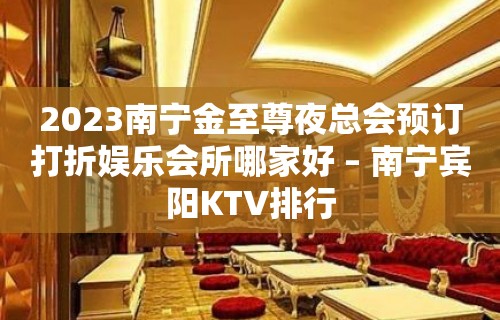 2023南宁金至尊夜总会预订打折娱乐会所哪家好 – 南宁宾阳KTV排行