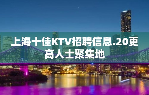 上海十佳KTV招聘信息.20更高人士聚集地