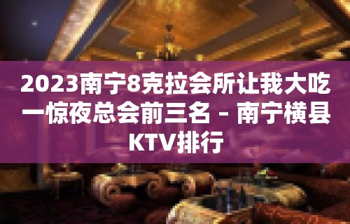 2023南宁8克拉会所让我大吃一惊夜总会前三名 – 南宁横县KTV排行