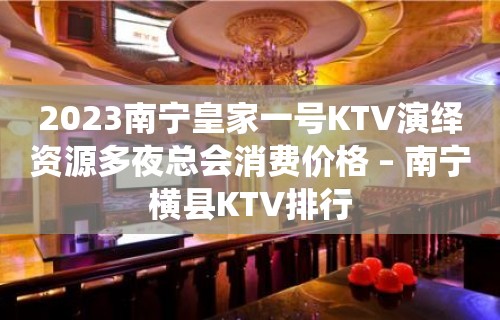 2023南宁皇家一号KTV演绎资源多夜总会消费价格 – 南宁横县KTV排行