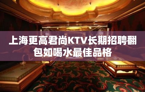 上海更高君尚KTV长期招聘翻包如喝水最佳品格