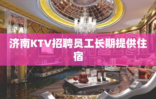 济南KTV招聘员工长期提供住宿