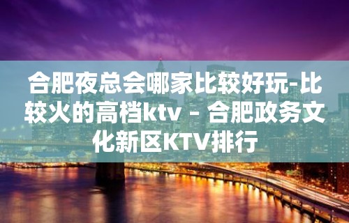 合肥夜总会哪家比较好玩-比较火的高档ktv – 合肥政务文化新区KTV排行