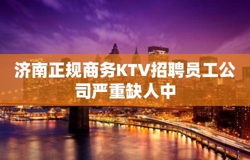 济南正规商务KTV招聘员工公司严重缺人中