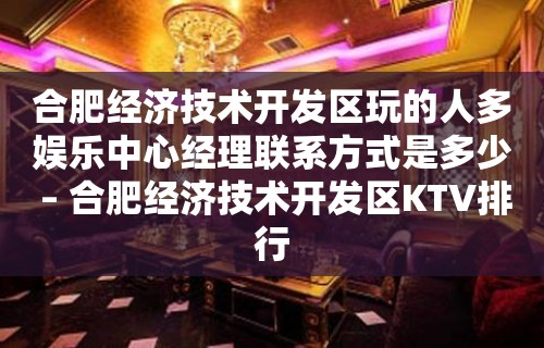 合肥经济技术开发区玩的人多娱乐中心经理联系方式是多少 – 合肥经济技术开发区KTV排行