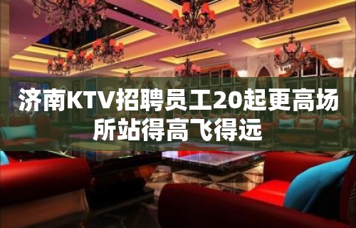 济南KTV招聘员工20起更高场所站得高飞得远