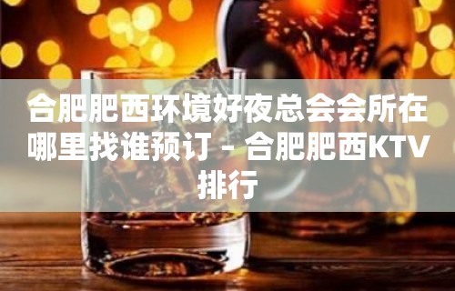 合肥肥西环境好夜总会会所在哪里找谁预订 – 合肥肥西KTV排行