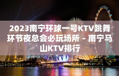 2023南宁环球一号KTV跳舞环节夜总会必玩场所 – 南宁马山KTV排行