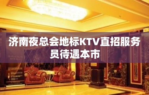 济南夜总会地标KTV直招服务员待遇本市