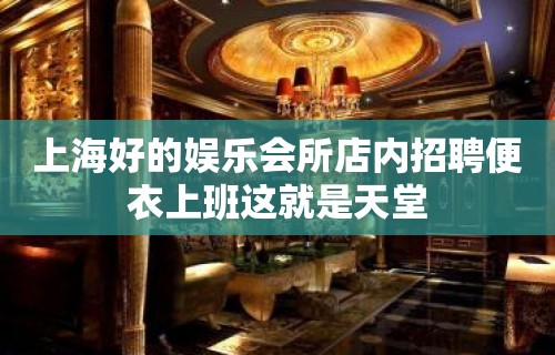 上海好的娱乐会所店内招聘便衣上班这就是天堂