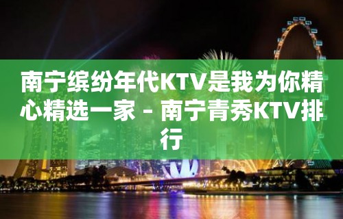 南宁缤纷年代KTV是我为你精心精选一家 – 南宁青秀KTV排行