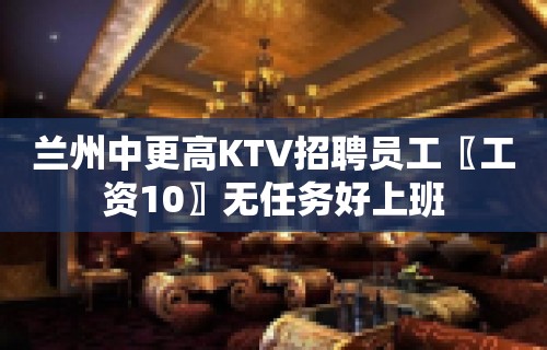 兰州中更高KTV招聘员工〖工资10〗无任务好上班