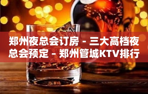 郑州夜总会订房－三大高档夜总会预定 – 郑州管城KTV排行