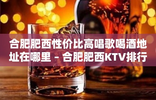 合肥肥西性价比高唱歌喝酒地址在哪里 – 合肥肥西KTV排行