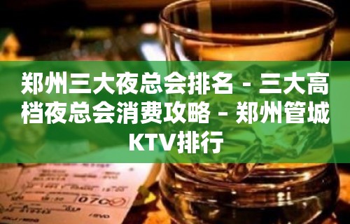 郑州三大夜总会排名－三大高档夜总会消费攻略 – 郑州管城KTV排行