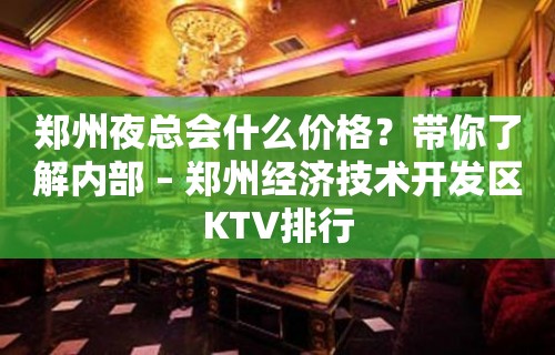 郑州夜总会什么价格？带你了解内部 – 郑州经济技术开发区KTV排行