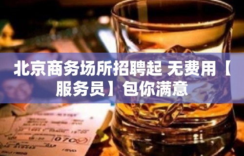 北京商务场所招聘起 无费用【服务员】包你满意