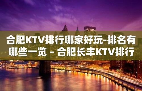 合肥KTV排行哪家好玩-排名有哪些一览 – 合肥长丰KTV排行