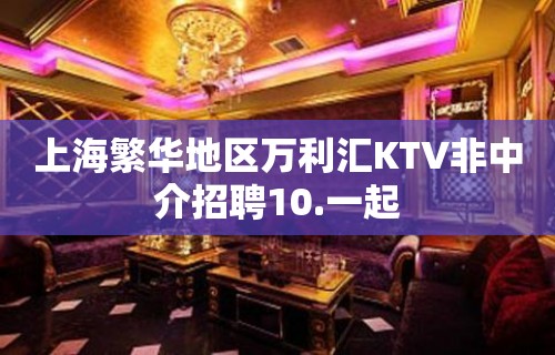 上海繁华地区万利汇KTV非中介招聘10.一起