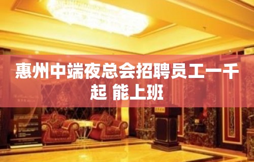 惠州中端夜总会招聘员工一千起 能上班