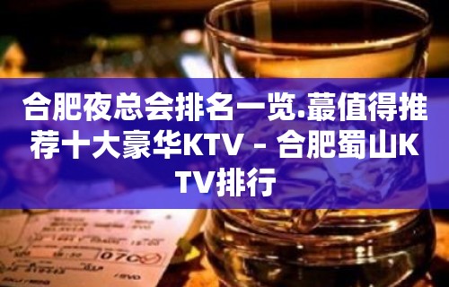 合肥夜总会排名一览.蕞值得推荐十大豪华KTV – 合肥蜀山KTV排行