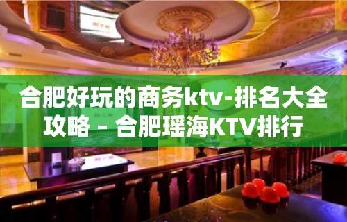 合肥好玩的商务ktv-排名大全攻略 – 合肥瑶海KTV排行