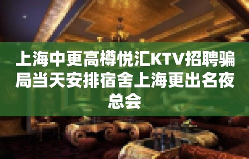 上海中更高樽悦汇KTV招聘骗局当天安排宿舍上海更出名夜总会