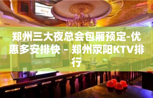 郑州三大夜总会包厢预定-优惠多安排快 – 郑州荥阳KTV排行