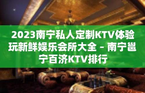 2023南宁私人定制KTV体验玩新鲜娱乐会所大全 – 南宁邕宁百济KTV排行