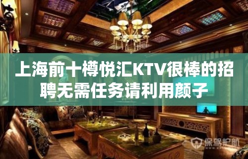 上海前十樽悦汇KTV很棒的招聘无需任务请利用颜子