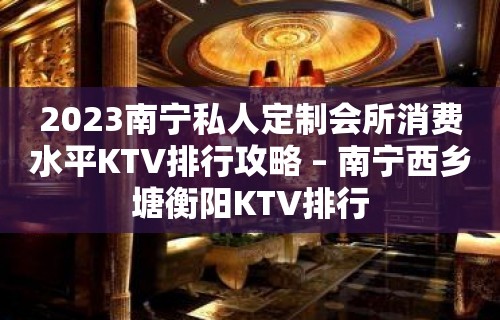 2023南宁私人定制会所消费水平KTV排行攻略 – 南宁西乡塘衡阳KTV排行