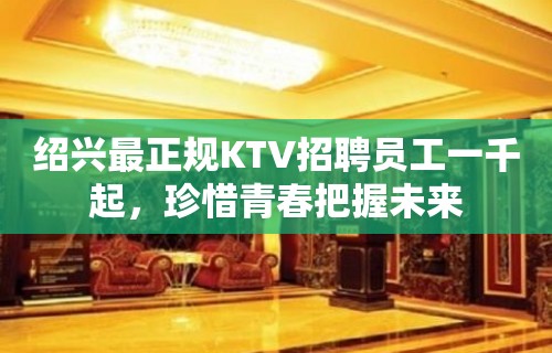 绍兴最正规KTV招聘员工一千起，珍惜青春把握未来