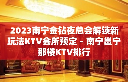 2023南宁金钻夜总会解锁新玩法KTV会所预定 – 南宁邕宁那楼KTV排行