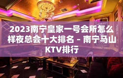 2023南宁皇家一号会所怎么样夜总会十大排名 – 南宁马山KTV排行