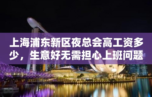 上海浦东新区夜总会高工资多少，生意好无需担心上班问题