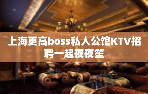 上海更高boss私人公馆KTV招聘一起夜夜笙